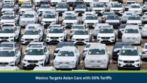 Mexico Targets Asian Cars with 50% Tariffs