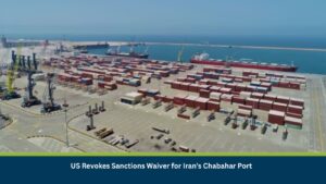 US Revokes Sanctions Waiver for Iran’s Chabahar Port