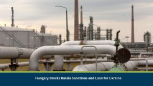 Hungary Blocks Russia Sanctions and Loan for Ukraine